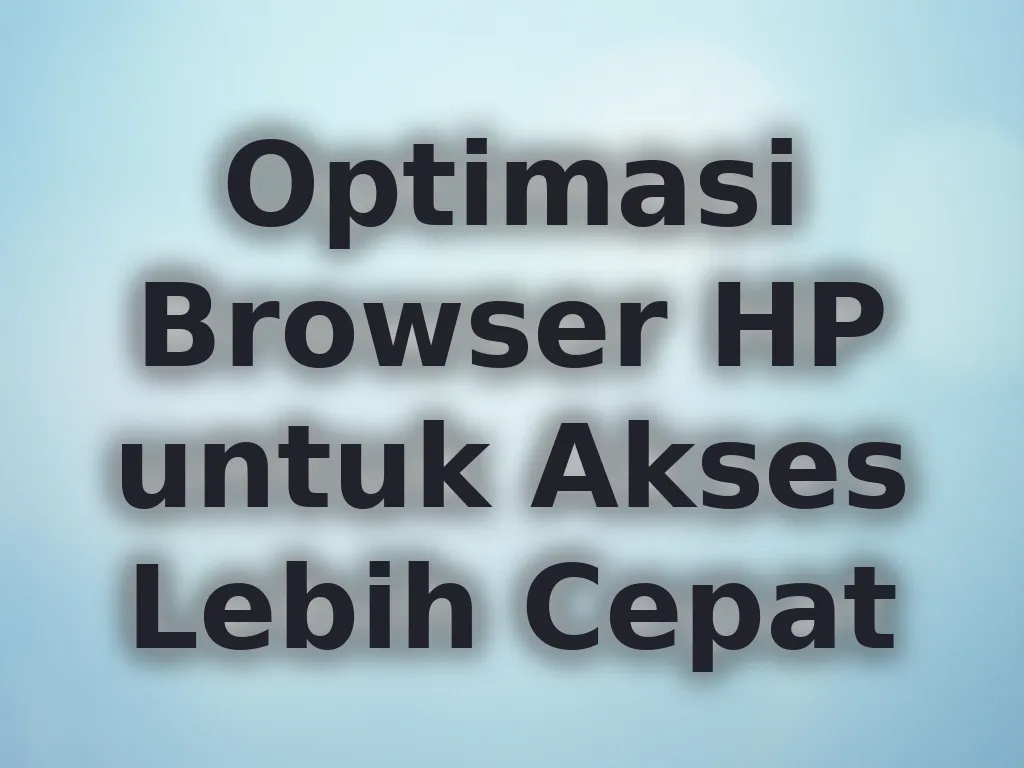 Optimasi Browser HP untuk Akses Lebih Cepat